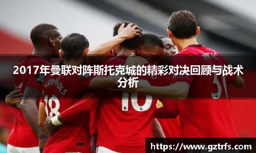 2017年曼联对阵斯托克城的精彩对决回顾与战术分析