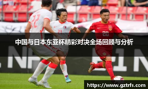 中国与日本东亚杯精彩对决全场回顾与分析